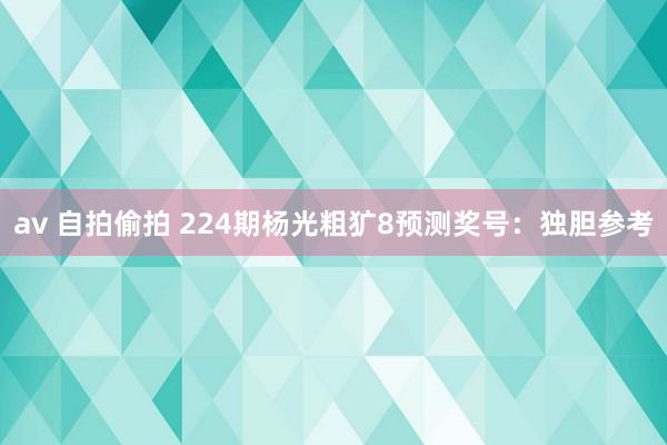 av 自拍偷拍 224期杨光粗犷8预测奖号：独胆参考