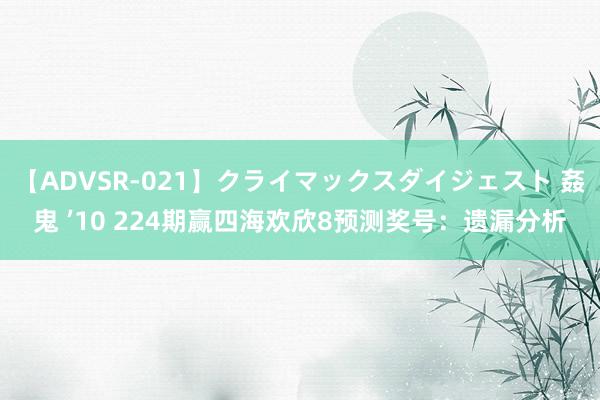 【ADVSR-021】クライマックスダイジェスト 姦鬼 ’10 224期赢四海欢欣8预测奖号：遗漏分析