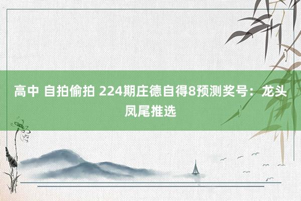 高中 自拍偷拍 224期庄德自得8预测奖号：龙头凤尾推选