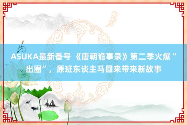 ASUKA最新番号 《唐朝诡事录》第二季火爆“出圈”，原班东谈主马回来带来新故事