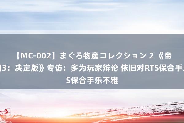 【MC-002】まぐろ物産コレクション 2 《帝国期间3：决定版》专访：多为玩家辩论 依旧对RTS保合手乐不雅