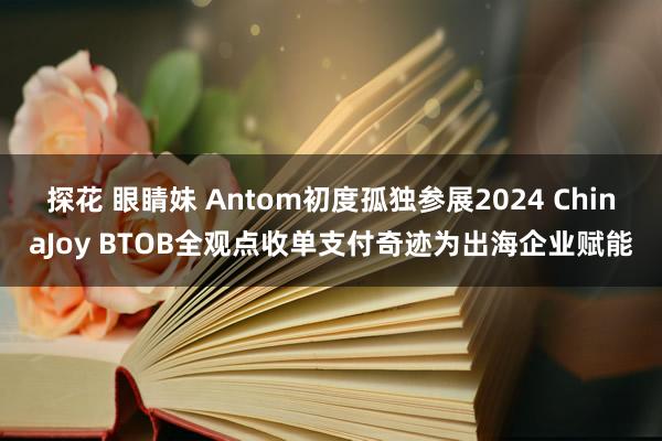 探花 眼睛妹 Antom初度孤独参展2024 ChinaJoy BTOB全观点收单支付奇迹为出海企业赋能