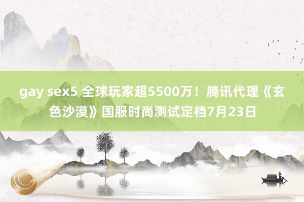 gay sex5 全球玩家超5500万！腾讯代理《玄色沙漠》国服时尚测试定档7月23日