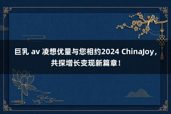 巨乳 av 凌想优量与您相约2024 ChinaJoy，共探增长变现新篇章！