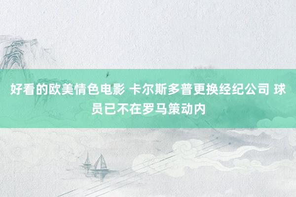 好看的欧美情色电影 卡尔斯多普更换经纪公司 球员已不在罗马策动内