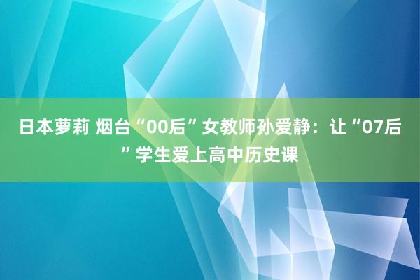 日本萝莉 烟台“00后”女教师孙爱静：让“07后”学生爱上高中历史课