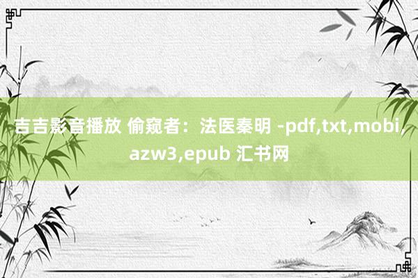 吉吉影音播放 偷窥者：法医秦明 -pdf，txt，mobi，azw3，epub 汇书网