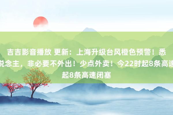 吉吉影音播放 更新：上海升级台风橙色预警！悉数东说念主，非必要不外出！少点外卖！今22时起8条高速闭塞