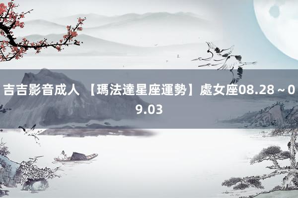 吉吉影音成人 【瑪法達星座運勢】處女座　08.28～09.03