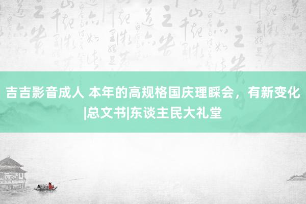 吉吉影音成人 本年的高规格国庆理睬会，有新变化|总文书|东谈主民大礼堂