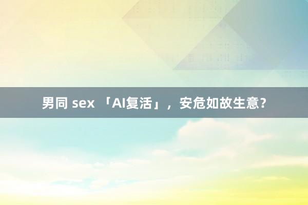 男同 sex 「AI复活」，安危如故生意？