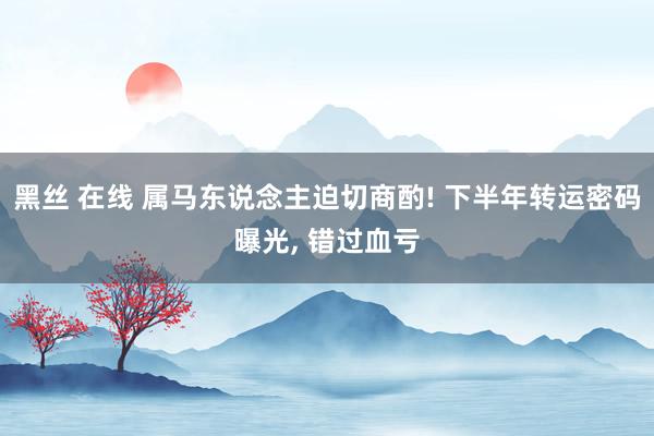 黑丝 在线 属马东说念主迫切商酌! 下半年转运密码曝光, 错过血亏