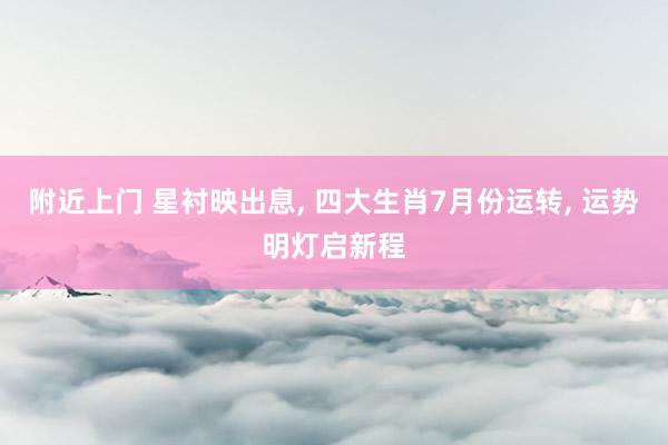 附近上门 星衬映出息, 四大生肖7月份运转, 运势明灯启新程