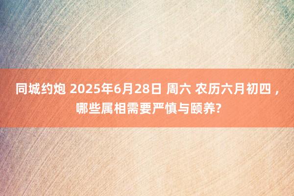 同城约炮 2025年6月28日 周六 农历六月初四 , 哪些属相需要严慎与颐养?